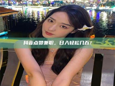 江山抖音点赞兼职，日入轻松几百！