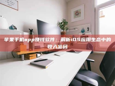 江山苹果手机app赚钱软件：解析iOS应用生态中的收入密码