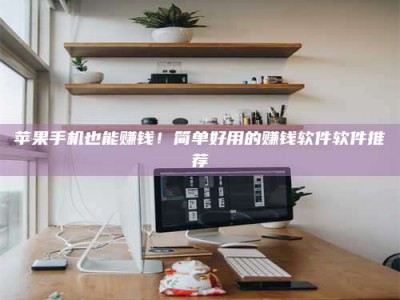 江山苹果手机也能赚钱！简单好用的赚钱软件软件推荐