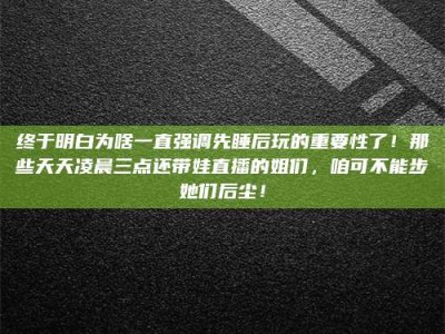 江山终于明白为啥一直强调先睡后玩的重要性了！那些天天凌晨三点还带娃直播的姐们，咱可不能步她们后尘！