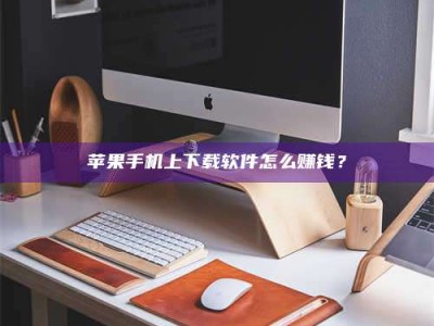 江山苹果手机上下载软件怎么赚钱？