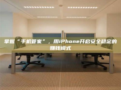 江山掌握“手机管家”，用iPhone开启安全稳定的赚钱模式